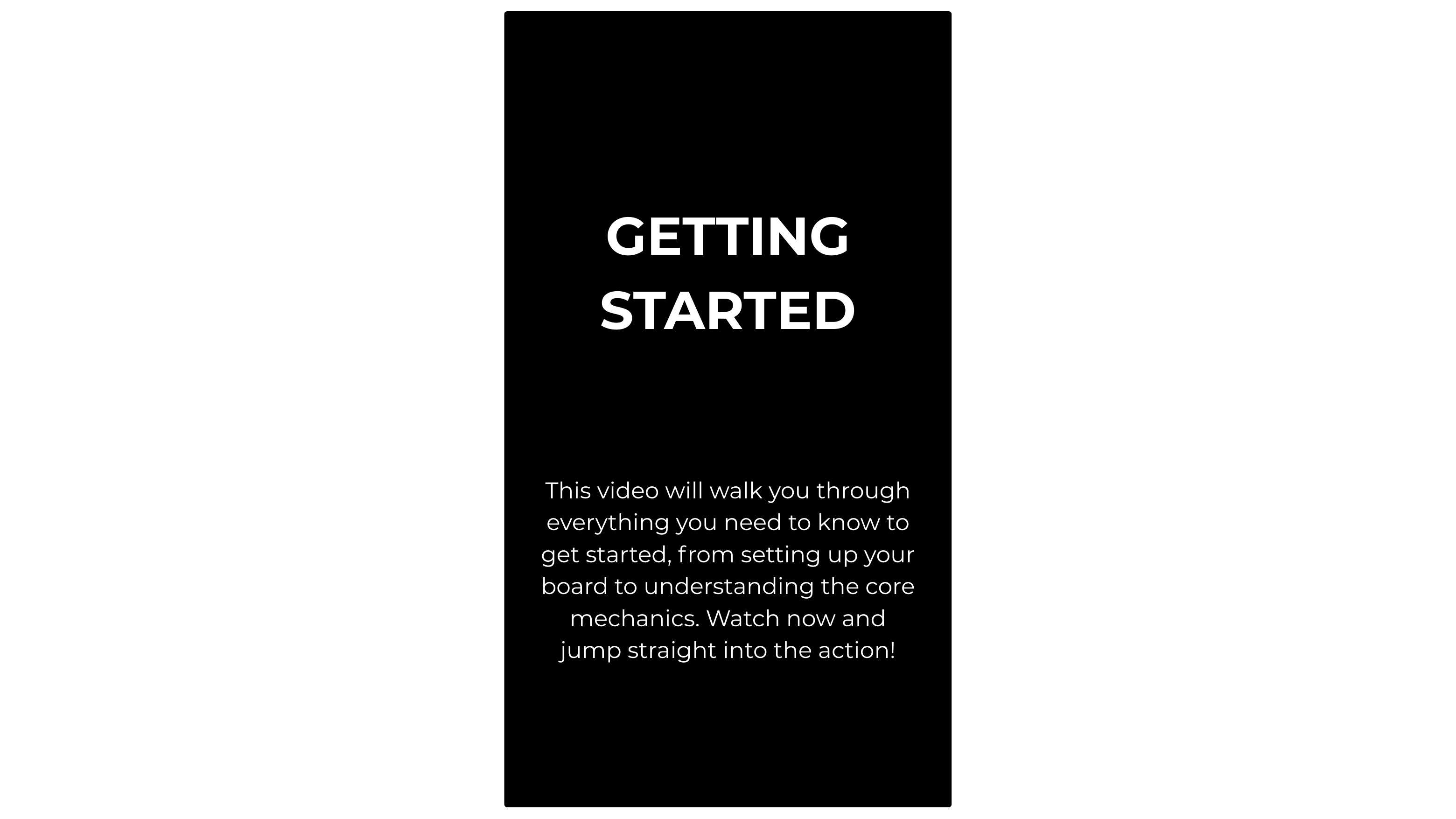 Getting Started

This video will walk you through everything you need to know to get started, from setting up your board to understanding the core mechanics. Watch now and jump straight into the action!