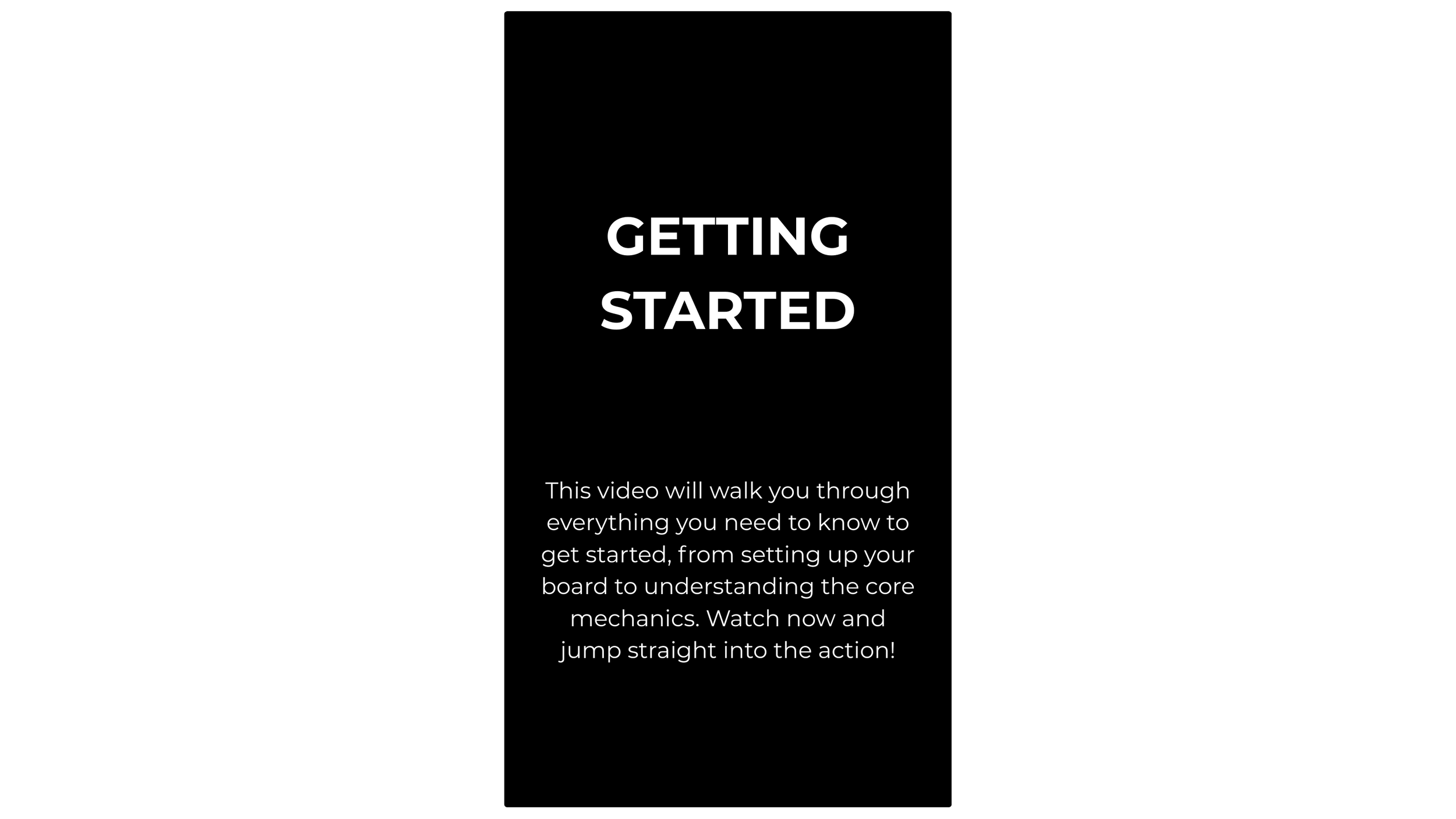 Getting Started

This video will walk you through everything you need to know to get started, from setting up your board to understanding the core mechanics. Watch now and jump straight into the action!